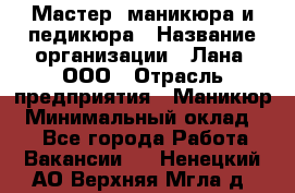 Мастер  маникюра и педикюра › Название организации ­ Лана, ООО › Отрасль предприятия ­ Маникюр › Минимальный оклад ­ 1 - Все города Работа » Вакансии   . Ненецкий АО,Верхняя Мгла д.